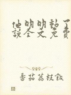 他明明动了心小说全文免费阅读