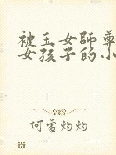 被玉女师尊变成女孩子的小说