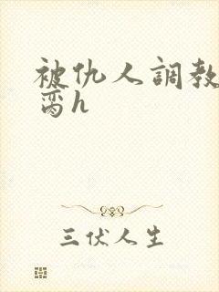 被仇人调教成禁脔h