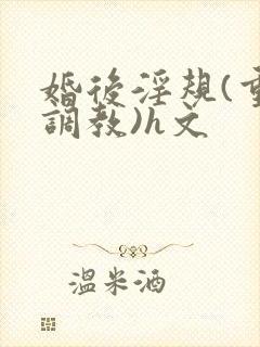 婚后淫规(重口调教)h文