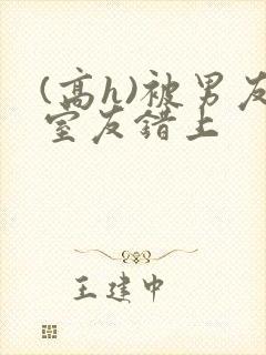 (高h)被男友室友错上