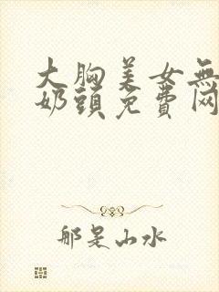 大胸美女无遮挡奶头免费网站