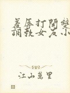 羞辱打开双腿h调教女友小说