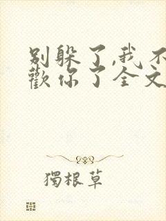 别躲了,我不喜欢你了全文免费阅读无弹窗