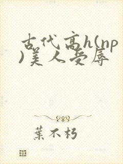 古代高h(np)美人受辱