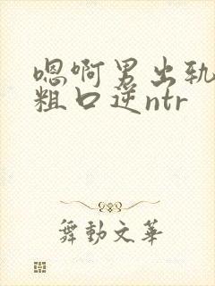 嗯啊男出轨小说粗口逆ntr