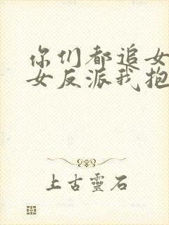 你们都追女主那女反派我抱走了短剧