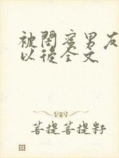 被闺蜜男友上错以后全文