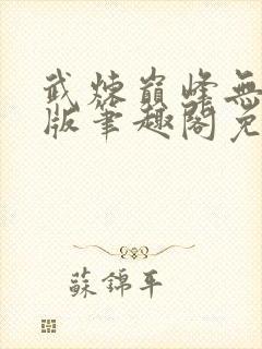 武炼巅峰无删减版笔趣阁免费阅读