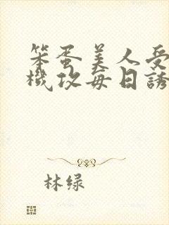 笨蛋美人受被心机攻每日诱惑上床