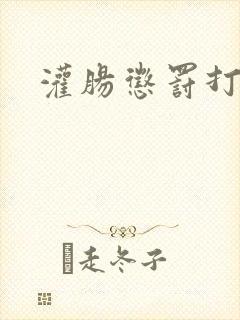 灌肠惩罚打屁股