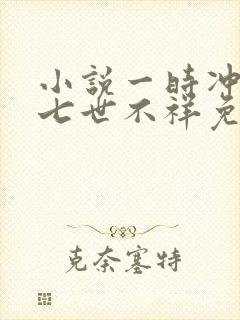 小说一时冲动,七世不祥免费阅读全文