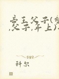 帝王父子(双*,父子,年上)小说范闲