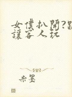 女仆扒开?跪着让客人玩