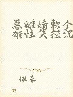 恶雌娇软全大陆雄性失控沉沦免费阅读