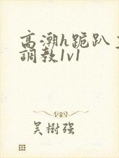 高潮h跪趴主人调教1v1