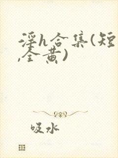 淫h合集(短篇,全黄)