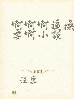 啊啊啊逼操松不要啊小说