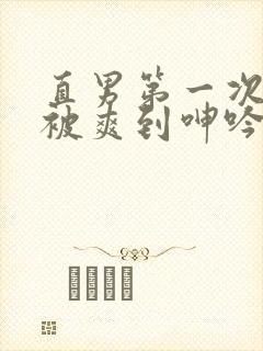 直男第一次男男被爽到呻吟