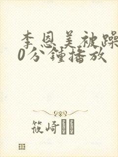 李恩美被躁120分钟播放