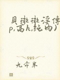 贝微微淫传(np,高h,纯肉)