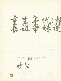 重生年代:炮灰长姐带妹逆袭最新章节