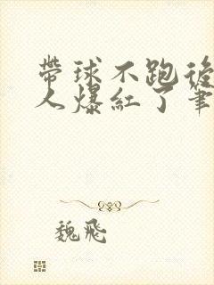 带球不跑后病美人爆红了笔趣阁