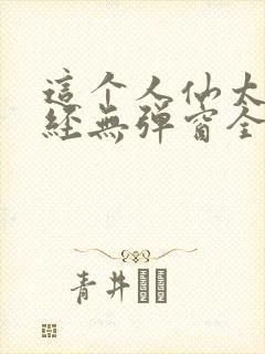 这个人仙太过正经无弹窗全文免费阅读