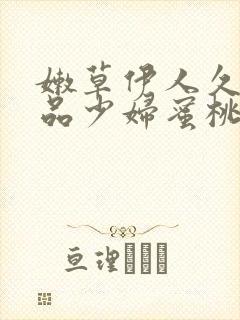 嫩草伊人久久精品少妇蜜桃av