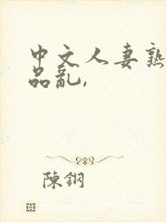 中文人妻熟妇精品乱,