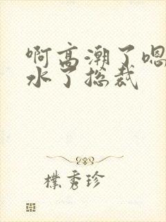 啊高潮了嗯～喷水了总裁