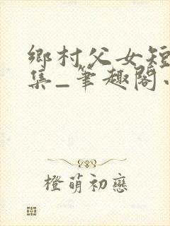 乡村父女短篇合集_笔趣阁小说