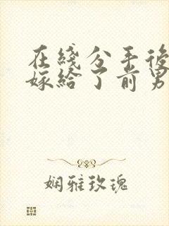 在线分手后,我嫁给了前男友的小叔小说