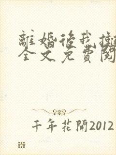 离婚后我摊牌了全文免费阅读全文