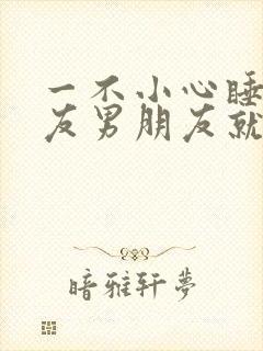 一不小心睡了室友男朋友就生气了免费阅读