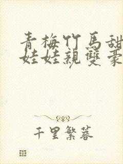 青梅竹马甜宠文娃娃亲双豪门校园