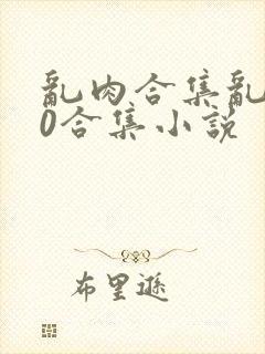 乱肉合集乱500合集小说