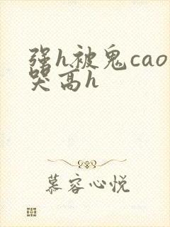 强h被鬼cao哭高h