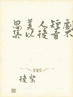 思美人短剧78集以后看不了