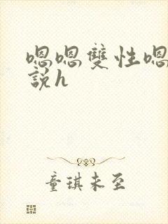 嗯嗯双性嗯啊小说h