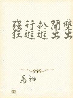 强行扒开双腿疯狂进进出出