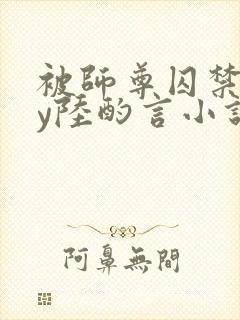 被师尊囚禁后by陆酌言小说免费阅读