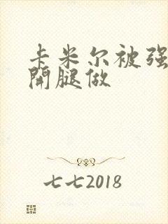 卡米尔被强行扒开腿做