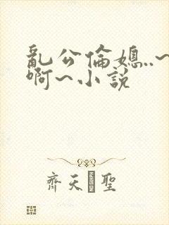 乱公伦媳..~啊~小说