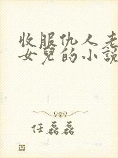 收服仇人老婆和女儿的小说阅读全文