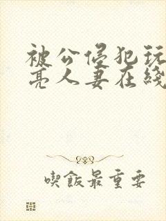 被公侵犯玩弄漂亮人妻在线