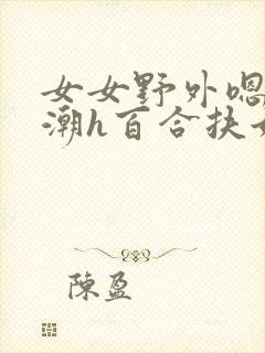 女女野外嗯啊高潮h百合扶她