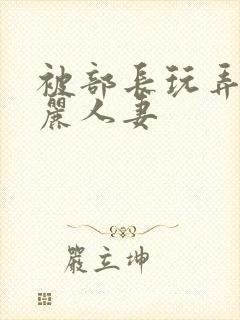 被部长玩弄的美丽人妻