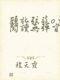 顾北弦苏o免费阅读无弹窗笔趣阁