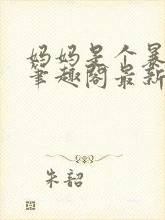 妈妈是个暴露狂笔趣阁最新章节更新